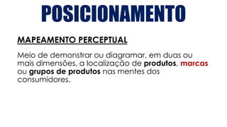 POSICIONAMENTO
MAPEAMENTO PERCEPTUAL
Meio de demonstrar ou diagramar, em duas ou
mais dimensões, a localização de produtos, marcas
ou grupos de produtos nas mentes dos
consumidores.
 