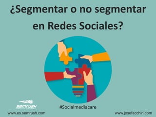 ¿Segmentar o no segmentar
en Redes Sociales?
www.es.semrush.com www.josefacchin.com
#Socialmediacare
 