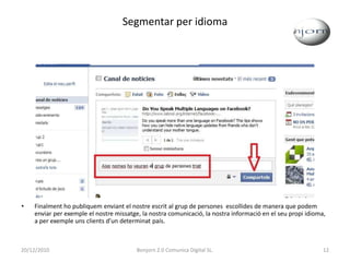 Segmentar per idiomaFinalment ho publiquem enviant el nostre escrit al grup de persones  escollides de manera que podem enviar per exemple el nostre missatge, la nostra comunicació, la nostra informació en el seu propi idioma, a per exemple uns clients d’un determinat país.20/12/201012Bonjorn 2.0 Comunica Digital SL.