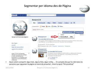 Segmentar per idioma des de PàginaQuan volem compartir algun text, alguna foto, algun enllaç .... En comptes de que ho rebi totes les persones que segueixen la pàgina al menú de privacitat , triem la opció “Personalitzat”20/12/201014Bonjorn 2.0 Comunica Digital SL.
