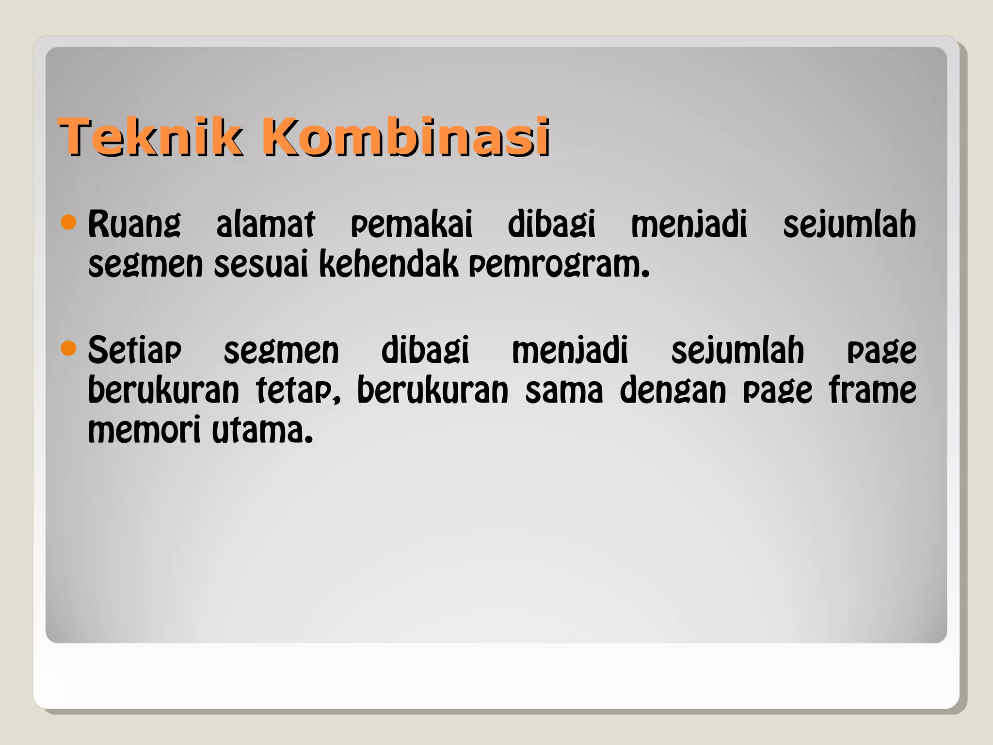 Teknik KombinasiTeknik Kombinasi
Ruang alamat pemakai dibagi menjadi sejumlah
segmen sesuai kehendak pemrogram.
Setiap segmen dibagi menjadi sejumlah page
berukuran tetap, berukuran sama dengan page frame
memori utama.
 