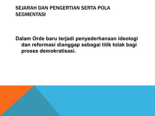 SEJARAH DAN PENGERTIAN SERTA POLA
SEGMENTASI



Dalam Orde baru terjadi penyederhanaan ideologi
  dan reformasi dianggap sebagai titik tolak bagi
  proses demokratisasi.
 