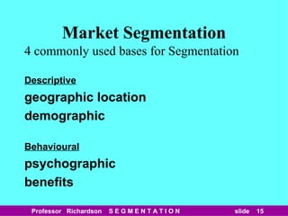 Market Segmentation 4 commonly used bases for Segmentation Descriptive geographic location  demographic Behavioural psychographic benefits 