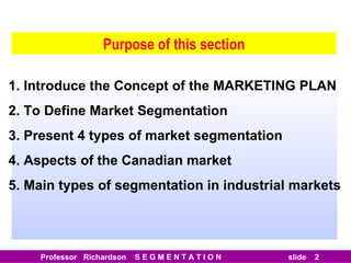Purpose of this section 1. Introduce the Concept of the MARKETING PLAN 2. To Define Market Segmentation 3. Present 4 types of market segmentation 4. Aspects of the Canadian market 5. Main types of segmentation in industrial markets 
