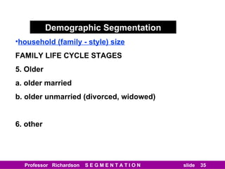 Demographic Segmentation household (family - style) size FAMILY LIFE CYCLE STAGES 5. Older a. older married b. older unmarried (divorced, widowed) 6. other 