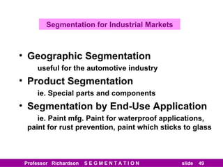Geographic Segmentation useful for the automotive industry Product Segmentation ie. Special parts and components Segmentation by End-Use Application ie. Paint mfg. Paint for waterproof applications, paint for rust prevention, paint which sticks to glass Segmentation for Industrial Markets 