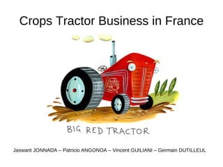 Crops Tractor Business in France Jaswant JONNADA – Patricio ANGONOA – Vincent GUILIANI – Germain DUTILLEUL 