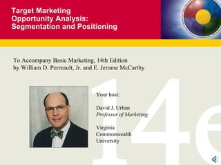 Target Marketing  Opportunity Analysis: Segmentation and Positioning To Accompany Basic Marketing, 14th Edition by William D. Perreault, Jr. and E. Jerome McCarthy Your host: David J. Urban Professor of Marketing Virginia Commonwealth University 