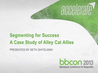 10/7/2013 #bbcon 1
Segmenting for Success
A Case Study of Alley Cat Allies
PRESENTED BY SETH GHITELMAN
 