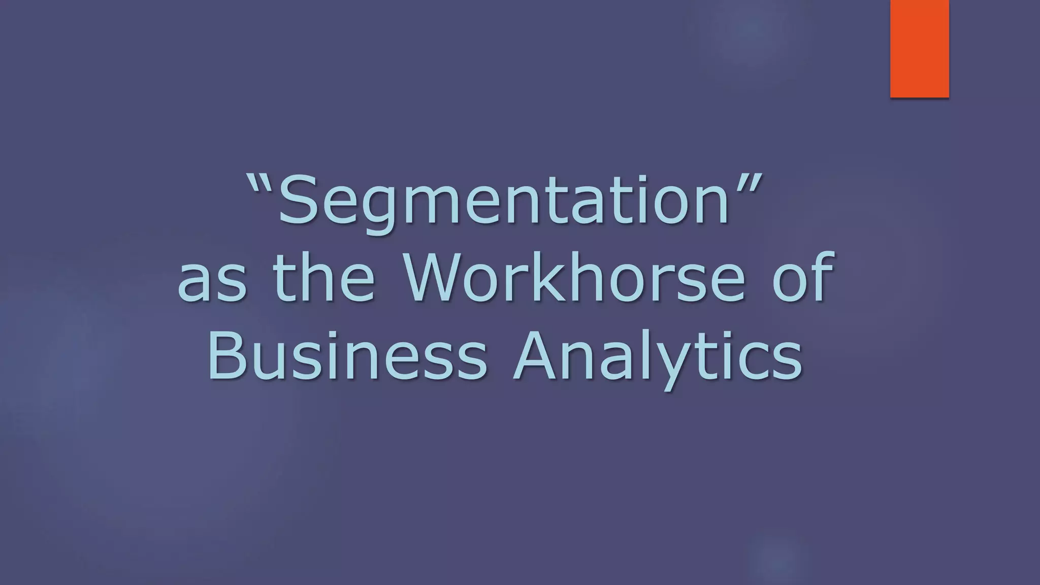 “Segmentation”
as the Workhorse of
Business Analytics
 