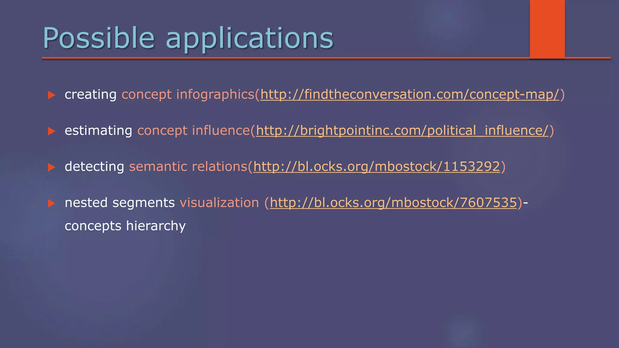 Possible applications
 creating concept infographics(http://findtheconversation.com/concept-map/)
 estimating concept influence(http://brightpointinc.com/political_influence/)
 detecting semantic relations(http://bl.ocks.org/mbostock/1153292)
 nested segments visualization (http://bl.ocks.org/mbostock/7607535)-
concepts hierarchy
 