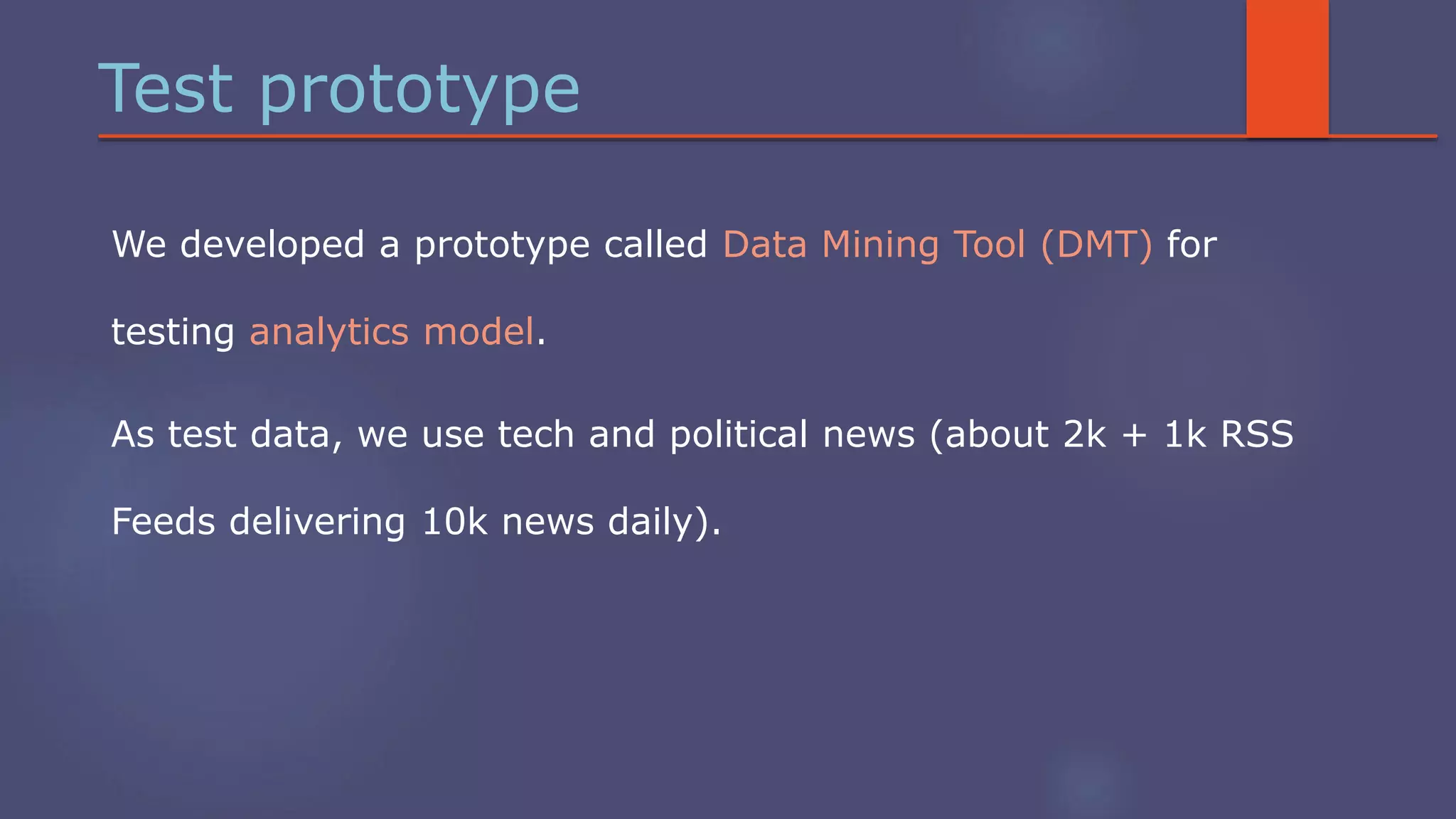 Test prototype
We developed a prototype called Data Mining Tool (DMT) for
testing analytics model.
As test data, we use tech and political news (about 2k + 1k RSS
Feeds delivering 10k news daily).
 
