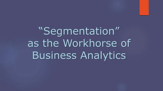 “Segmentation”
as the Workhorse of
Business Analytics
 