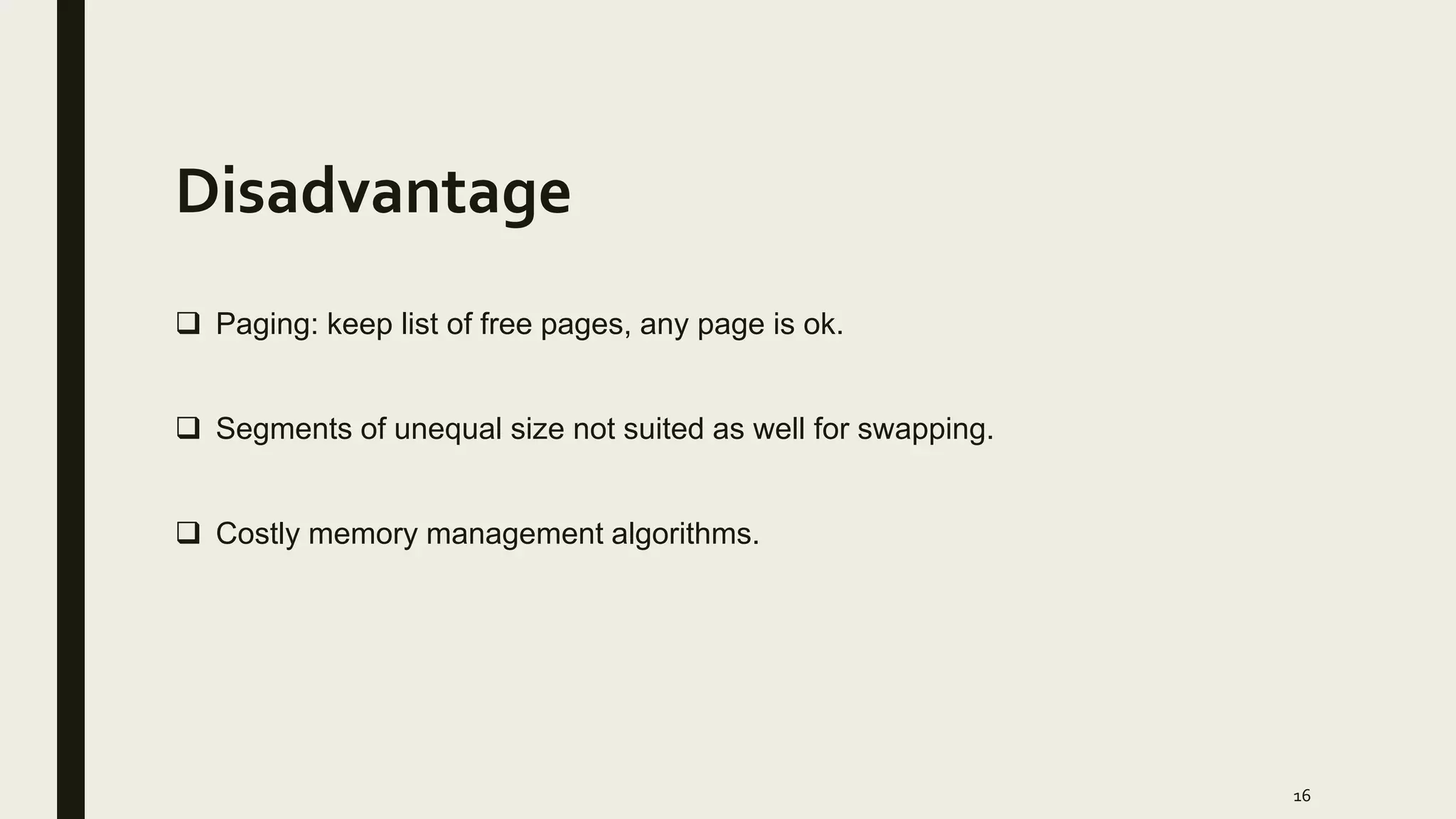 Disadvantage
 Paging: keep list of free pages, any page is ok.
 Segments of unequal size not suited as well for swapping.
 Costly memory management algorithms.
16
 