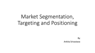 Market Segmentation,
Targeting and Positioning
By
Ankita Srivastava
 