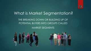THE BREAKING DOWN OR BUILDING UP OF
POTENTIAL BUYERS INTO GROUPS CALLED
MARKET SEGMENTS
What is Market Segmentation?
 