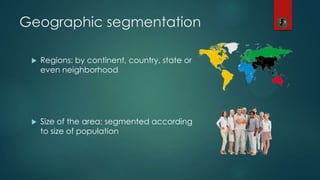 Geographic segmentation
 Regions: by continent, country, state or
even neighborhood
 Size of the area: segmented according
to size of population
 