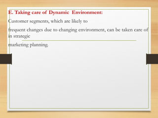 E. Taking care of Dynamic Environment:
Customer segments, which are likely to
frequent changes due to changing environment, can be taken care of
in strategic
marketing planning.
 