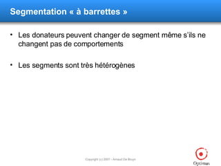 Segmentation  « à barrettes » Les donateurs peuvent changer de segment même s’ils ne changent pas de comportements Les segments sont très hétérogènes 