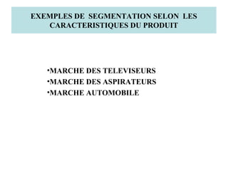 EXEMPLES DE SEGMENTATION SELON LES
CARACTERISTIQUES DU PRODUIT

•MARCHE DES TELEVISEURS
•MARCHE DES ASPIRATEURS
•MARCHE AUTOMOBILE

 