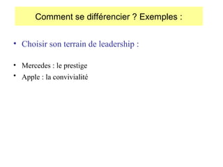 Comment se différencier ? Exemples :
• Choisir son terrain de leadership :
• Mercedes : le prestige
• Apple : la convivialité

 