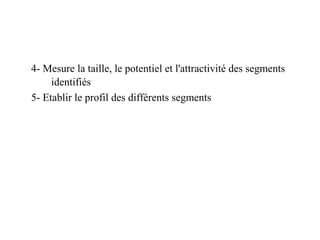4- Mesure la taille, le potentiel et l'attractivité des segments
identifiés
5- Etablir le profil des différents segments

 