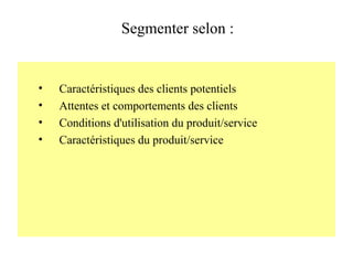 Segmenter selon :

•
•
•
•

Caractéristiques des clients potentiels
Attentes et comportements des clients
Conditions d'utilisation du produit/service
Caractéristiques du produit/service

 