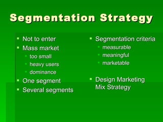Segmentation Strategy Not to enter Mass market too small heavy users dominance One segment Several segments Segmentation criteria measurable meaningful marketable Design Marketing Mix Strategy 