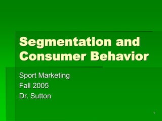 1
Segmentation and
Consumer Behavior
Sport Marketing
Fall 2005
Dr. Sutton
 