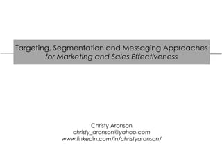 Targeting, Segmentation and Messaging Approaches
for Marketing and Sales Effectiveness
Christy Aronson
christy_aronson@yahoo.com
www.linkedin.com/in/christyaronson/
 