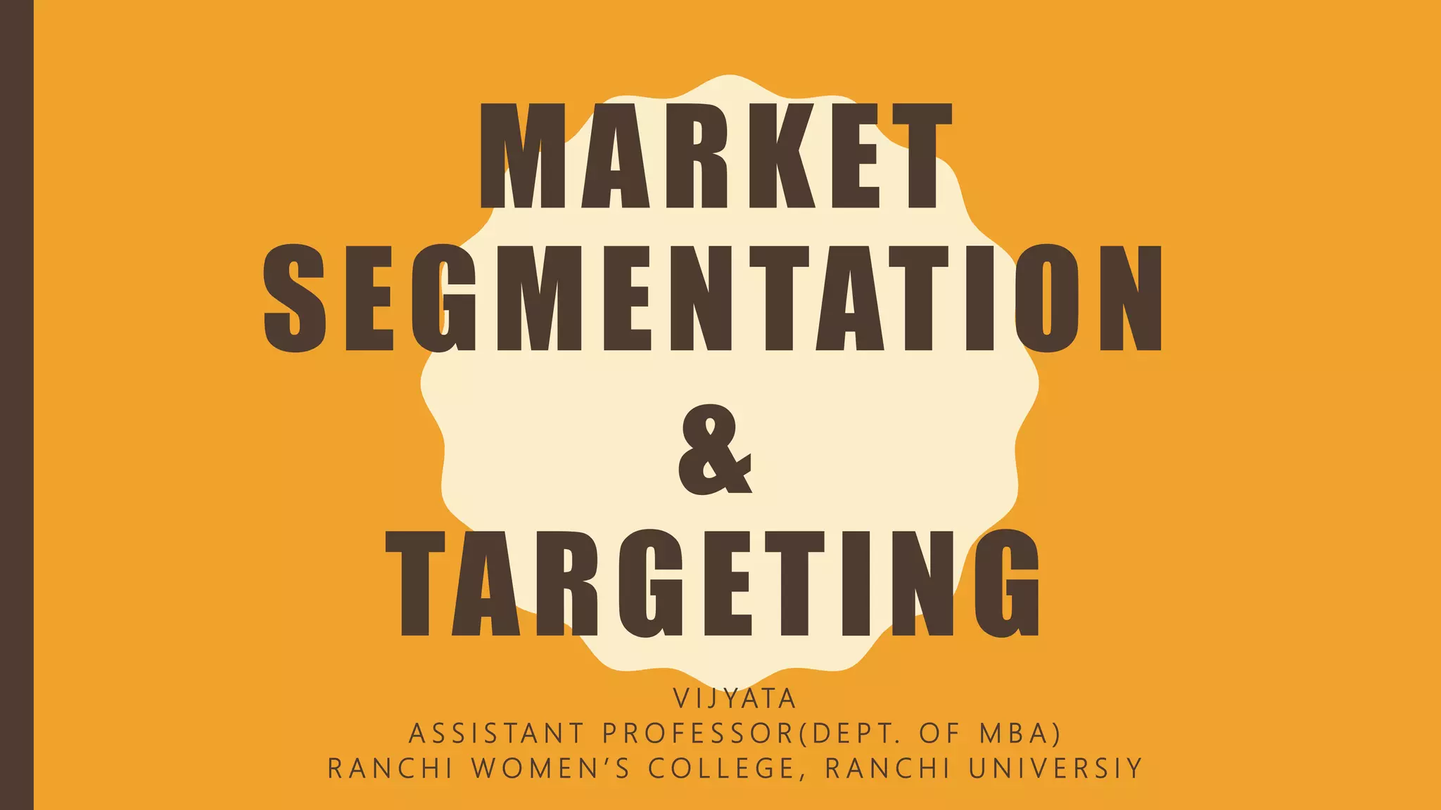 MARKET
SEGMENTATION
&
TARGETING
V I J YATA
A S S I S TA N T P R O F E S S O R ( D E P T. O F M B A )
R A N C H I W O M E N ’ S C O L L E G E , R A N C H I U N I V E R S I Y
 