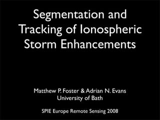 Segmentation and
Tracking of Ionospheric
 Storm Enhancements


  Matthew P. Foster  Adrian N. Evans
          University of Bath

     SPIE Europe Remote Sensing 2008
 