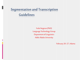 Segmentation and Transcription
Guidelines
FedaNegesse(PhD)
LanguageTechnology Group
Departmentof Linguistics
AddisAbaba University
February 26 -27, Adama
 