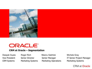 CRM at Oracle – Segmentation Deepak Gupta	Roger Rich	    Meenu Sabhlok		Michele Gray Vice President	Senior Director	    Senior Manager		IT Senior Project Manager CRM Systems      	Marketing Systems	    Marketing Operations	Marketing Systems  