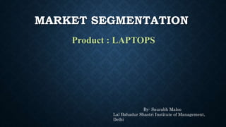 MARKET SEGMENTATION
Product : LAPTOPS
By- Saurabh Maloo
Lal Bahadur Shastri Institute of Management,
Delhi
 