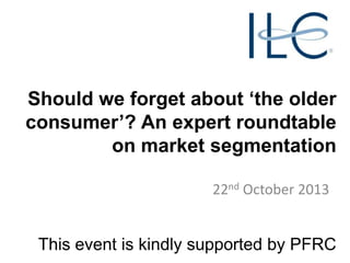 Should we forget about ‘the older
consumer’? An expert roundtable
on market segmentation
22nd October 2013

This event is kindly supported by PFRC

 