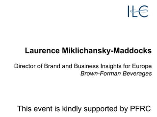 Laurence Miklichansky-Maddocks
Director of Brand and Business Insights for Europe
Brown-Forman Beverages

This event is kindly supported by PFRC

 