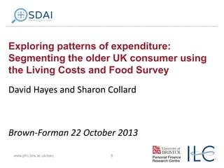 Exploring patterns of expenditure:
Segmenting the older UK consumer using
the Living Costs and Food Survey
David Hayes and Sharon Collard

Brown-Forman 22 October 2013
www.pfrc.bris.ac.uk/esrc

6

 