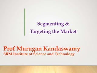 Prof Murugan Kandaswamy
SRM Institute of Science and Technology
Segmenting &
Targeting the Market
 