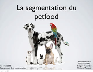 La segmentation du
                         petfood




                                         Baptiste Desvaux
                                         François Di Dio
Le 5 mai 2010                           Grégory Fernandez
Segmentation de la consommation         Ghizlaine Magroudi
mardi 4 mai 2010
 