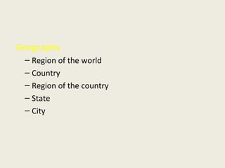 Geography
– Region of the world
– Country
– Region of the country
– State
– City
 