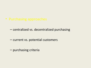 • Purchasing approaches
– centralized vs. decentralized purchasing
– current vs. potential customers
– purchasing criteria
 