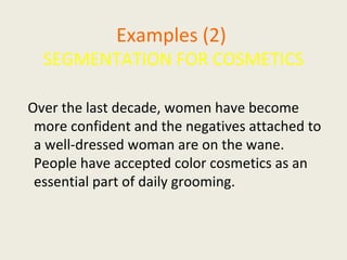Examples (2)
SEGMENTATION FOR COSMETICS
Over the last decade, women have become
more confident and the negatives attached to
a well-dressed woman are on the wane.
People have accepted color cosmetics as an
essential part of daily grooming.
 