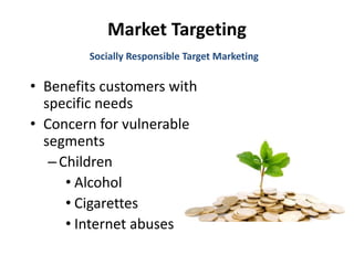 Market Targeting
• Benefits customers with
specific needs
• Concern for vulnerable
segments
–Children
• Alcohol
• Cigarettes
• Internet abuses
Socially Responsible Target Marketing
 