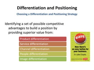 Differentiation and Positioning
Identifying a set of possible competitive
advantages to build a position by
providing superior value from:
Choosing a Differentiation and Positioning Strategy
Product differentiation
Service differentiation
Channel differentiation
People differentiation
Image differentiation
 