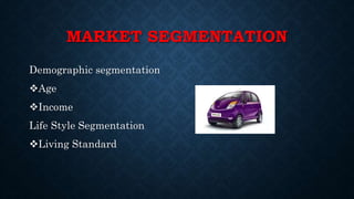 MARKET SEGMENTATION
Demographic segmentation
Age
Income
Life Style Segmentation
Living Standard
 