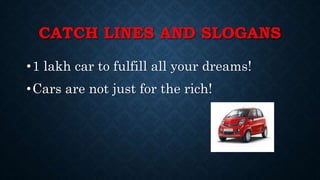 CATCH LINES AND SLOGANS
•1 lakh car to fulfill all your dreams!
•Cars are not just for the rich!
 