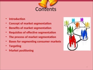 Contents
• Introduction
• Concept of market segmentation
• Benefits of market segmentation
• Requisites of effective segmentation
• The process of market segmentation
• Bases for segmenting consumer markets
• Targeting
• Market positioning
2
 