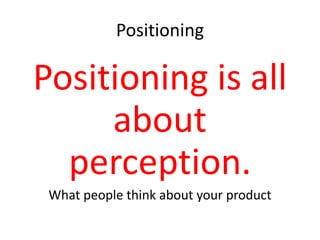 Positioning
Positioning is all
about
perception.
What people think about your product
 