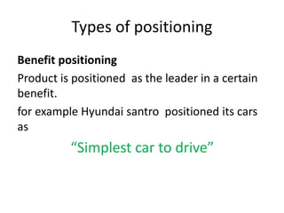 Types of positioning
Benefit positioning
Product is positioned as the leader in a certain
benefit.
for example Hyundai santro positioned its cars
as
“Simplest car to drive”
 